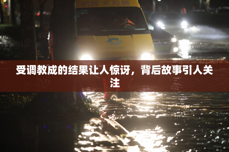 受调教成的结果让人惊讶，背后故事引人关注