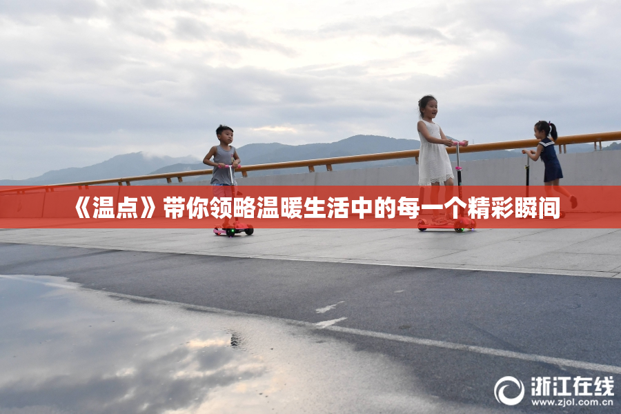 《温点》带你领略温暖生活中的每一个精彩瞬间