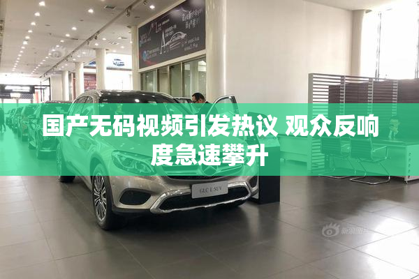 国产无码视频引发热议 观众反响度急速攀升