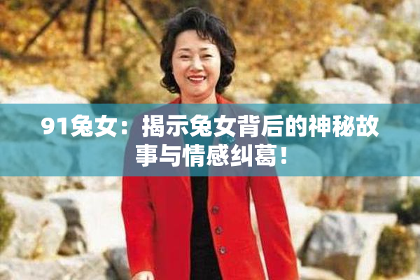 91兔女：揭示兔女背后的神秘故事与情感纠葛！
