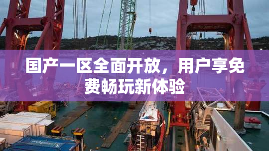 国产一区全面开放，用户享免费畅玩新体验
