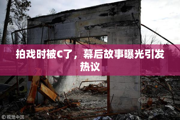 拍戏时被C了，幕后故事曝光引发热议