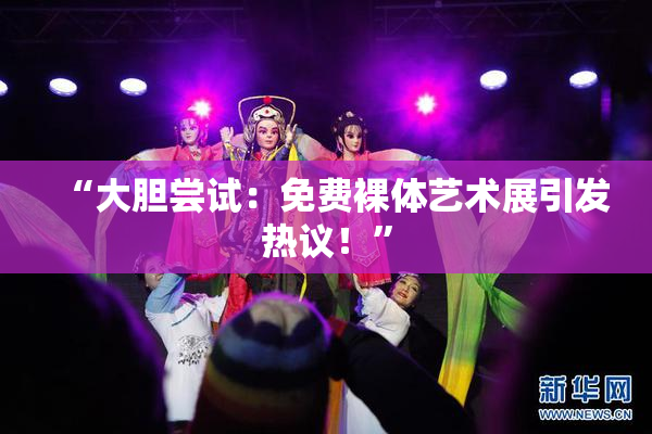 “大胆尝试：免费裸体艺术展引发热议！”