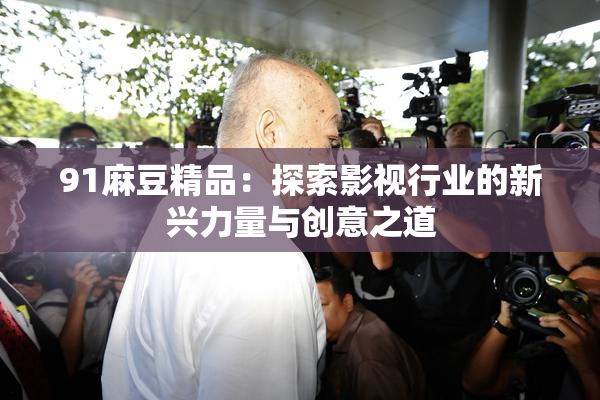 91麻豆精品：探索影视行业的新兴力量与创意之道