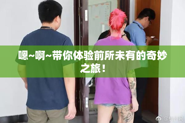 嗯~啊~带你体验前所未有的奇妙之旅！