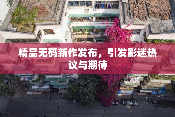 精品无码新作发布，引发影迷热议与期待