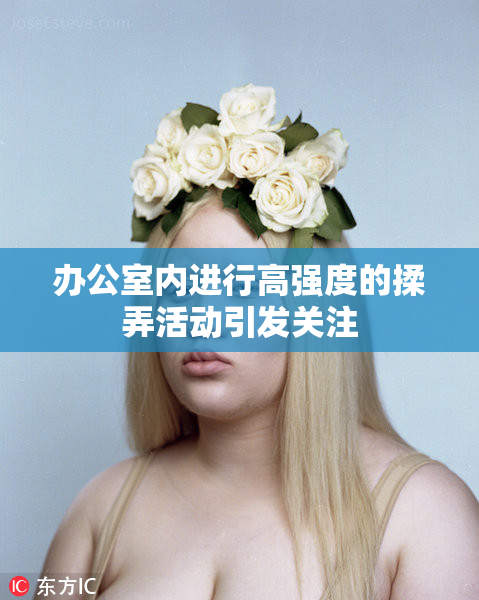 办公室内进行高强度的揉弄活动引发关注