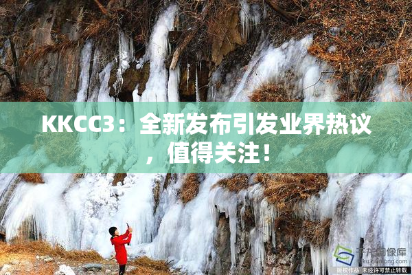 KKCC3：全新发布引发业界热议，值得关注！