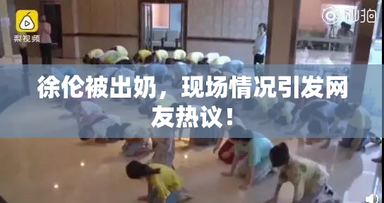 徐伦被出奶，现场情况引发网友热议！