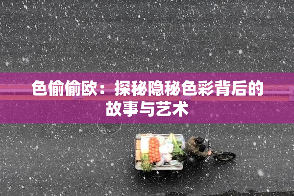 色偷偷欧：探秘隐秘色彩背后的故事与艺术