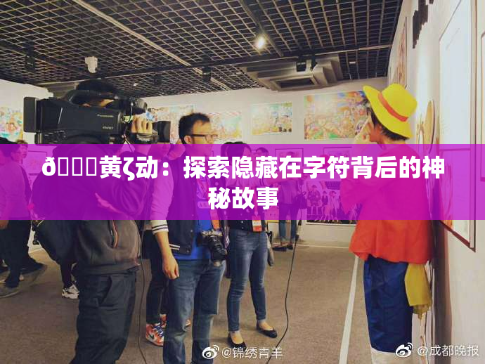 🔞黄ζ动：探索隐藏在字符背后的神秘故事