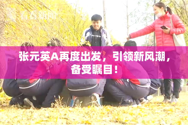 张元英A再度出发，引领新风潮，备受瞩目！