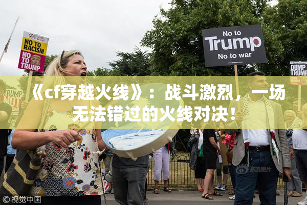 《cf穿越火线》：战斗激烈，一场无法错过的火线对决！