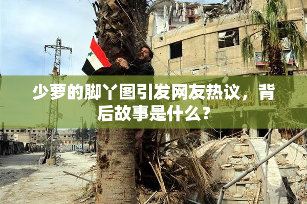 少萝的脚丫图引发网友热议，背后故事是什么？
