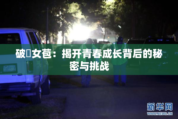破處女苞：揭开青春成长背后的秘密与挑战