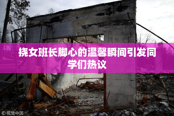 挠女班长脚心的温馨瞬间引发同学们热议