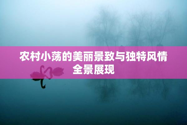 农村小荡的美丽景致与独特风情全景展现