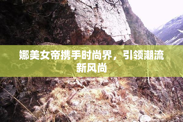 娜美女帝携手时尚界，引领潮流新风尚