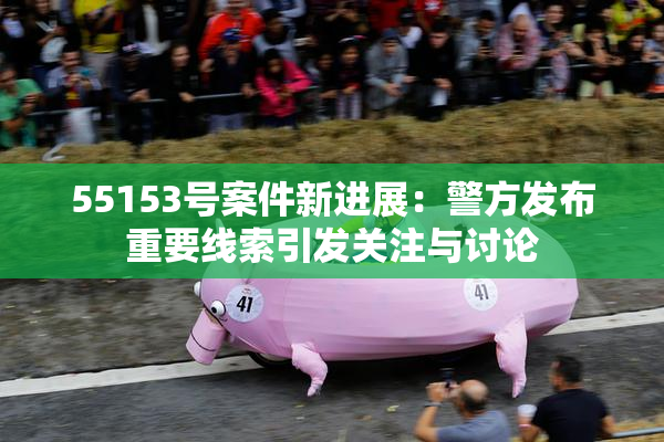 55153号案件新进展：警方发布重要线索引发关注与讨论