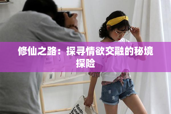 修仙之路：探寻情欲交融的秘境探险