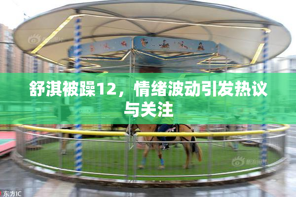 舒淇被躁12，情绪波动引发热议与关注