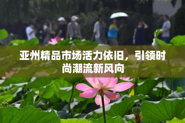 亚州精品市场活力依旧，引领时尚潮流新风向