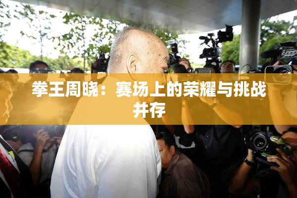 拳王周晓：赛场上的荣耀与挑战并存