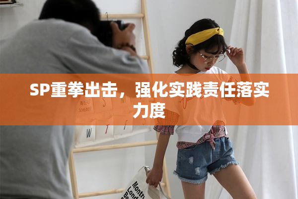 SP重拳出击，强化实践责任落实力度