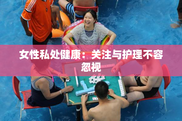 女性私处健康：关注与护理不容忽视