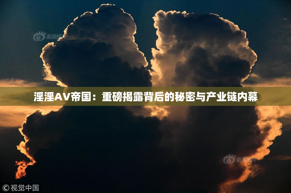 淫淫AV帝国：重磅揭露背后的秘密与产业链内幕