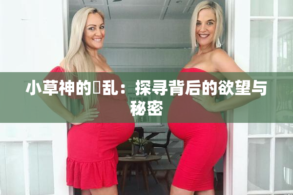 小草神的婬乱：探寻背后的欲望与秘密
