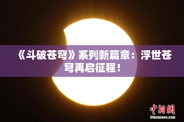 《斗破苍穹》系列新篇章：浮世苍穹再启征程！