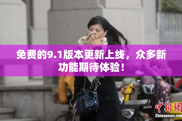 免费的9.1版本更新上线，众多新功能期待体验！