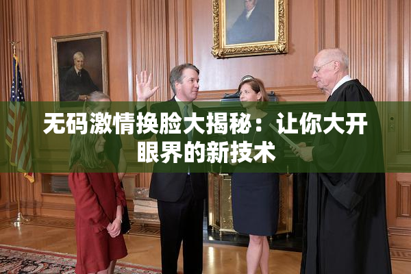无码激情换脸大揭秘：让你大开眼界的新技术