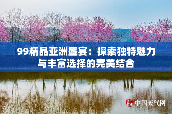 99精品亚洲盛宴：探索独特魅力与丰富选择的完美结合