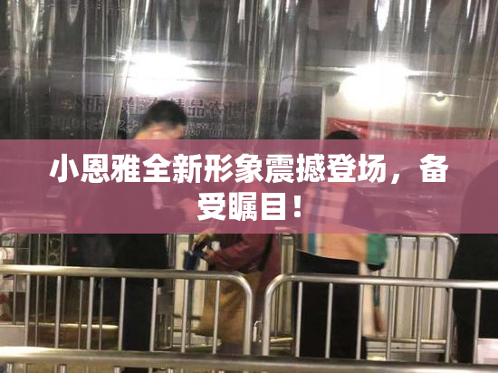 小恩雅全新形象震撼登场，备受瞩目！