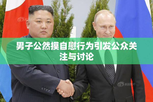 男子公然摸自慰行为引发公众关注与讨论