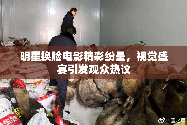 明星换脸电影精彩纷呈，视觉盛宴引发观众热议