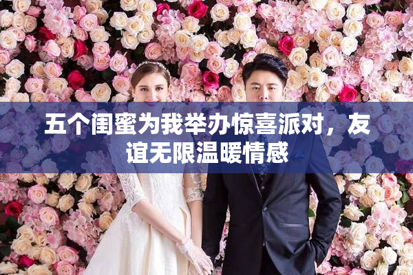 五个闺蜜为我举办惊喜派对，友谊无限温暖情感