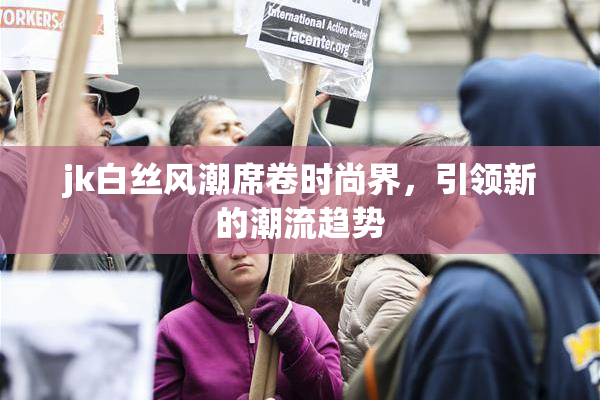jk白丝风潮席卷时尚界，引领新的潮流趋势
