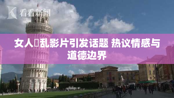 女人婬乱影片引发话题 热议情感与道德边界