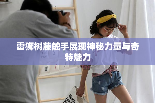 雷狮树藤触手展现神秘力量与奇特魅力