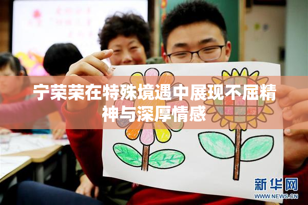 宁荣荣在特殊境遇中展现不屈精神与深厚情感