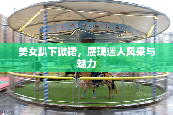 美女趴下掀裙，展现迷人风采与魅力