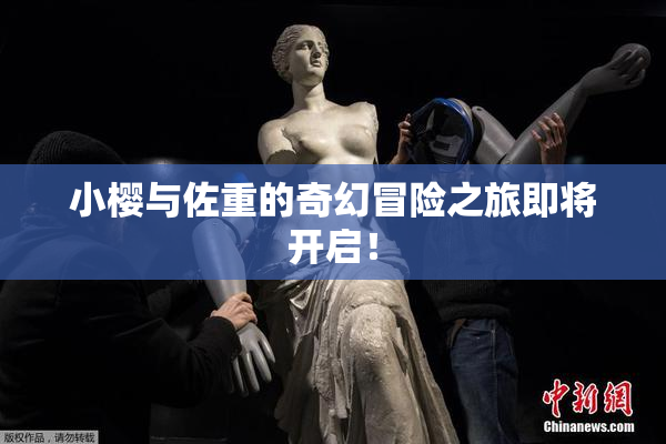 小樱与佐重的奇幻冒险之旅即将开启！