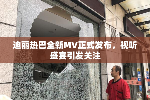 迪丽热巴全新MV正式发布，视听盛宴引发关注