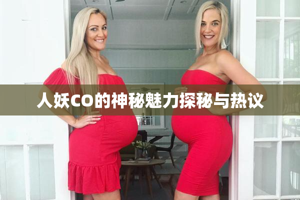 人妖CO的神秘魅力探秘与热议
