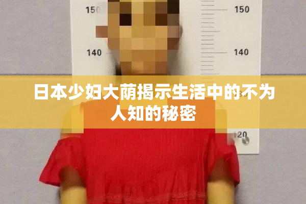 日本少妇大荫揭示生活中的不为人知的秘密
