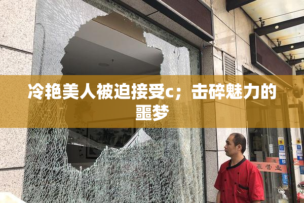 冷艳美人被迫接受c；击碎魅力的噩梦