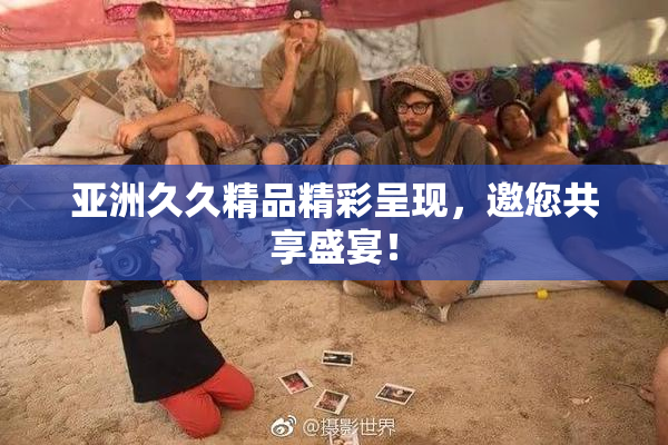 亚洲久久精品精彩呈现，邀您共享盛宴！